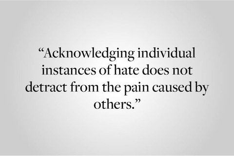 "acknowledging individuals instances of hate does not detract from the pain caused by others."
